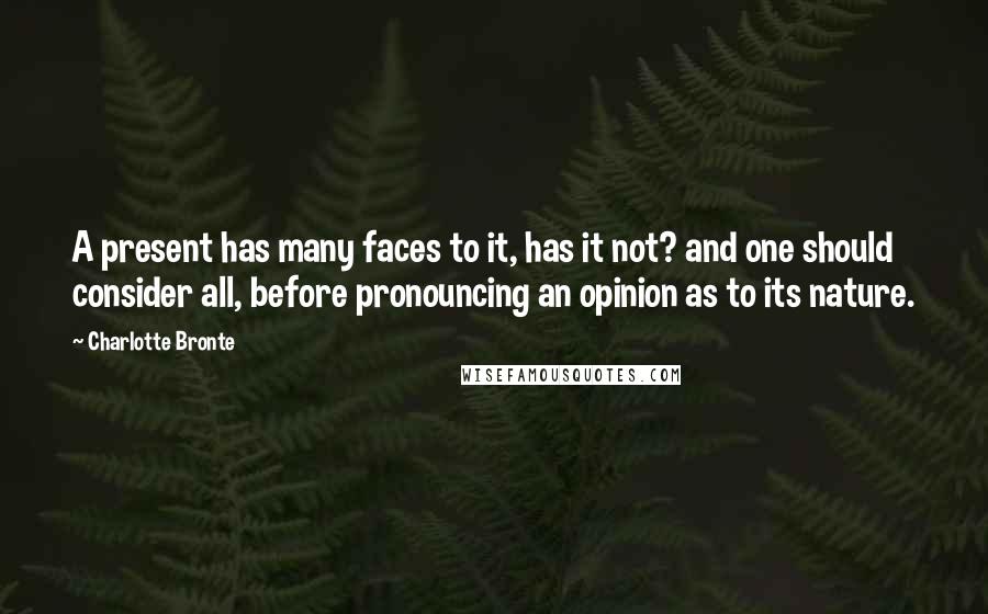 Charlotte Bronte Quotes: A present has many faces to it, has it not? and one should consider all, before pronouncing an opinion as to its nature.