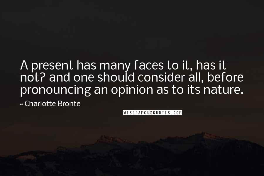 Charlotte Bronte Quotes: A present has many faces to it, has it not? and one should consider all, before pronouncing an opinion as to its nature.
