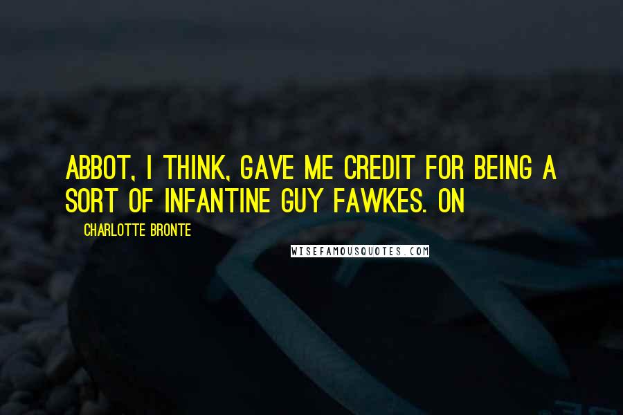 Charlotte Bronte Quotes: Abbot, I think, gave me credit for being a sort of infantine Guy Fawkes. On