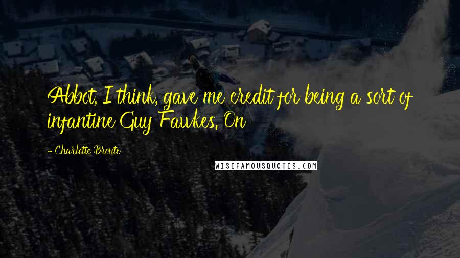 Charlotte Bronte Quotes: Abbot, I think, gave me credit for being a sort of infantine Guy Fawkes. On