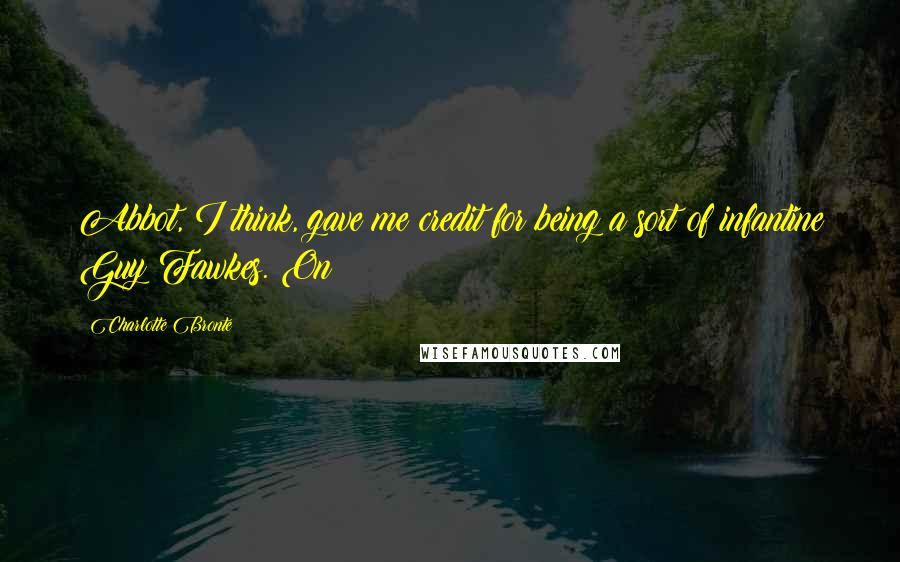 Charlotte Bronte Quotes: Abbot, I think, gave me credit for being a sort of infantine Guy Fawkes. On