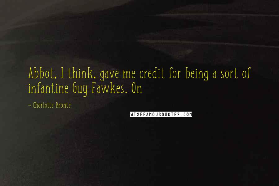 Charlotte Bronte Quotes: Abbot, I think, gave me credit for being a sort of infantine Guy Fawkes. On