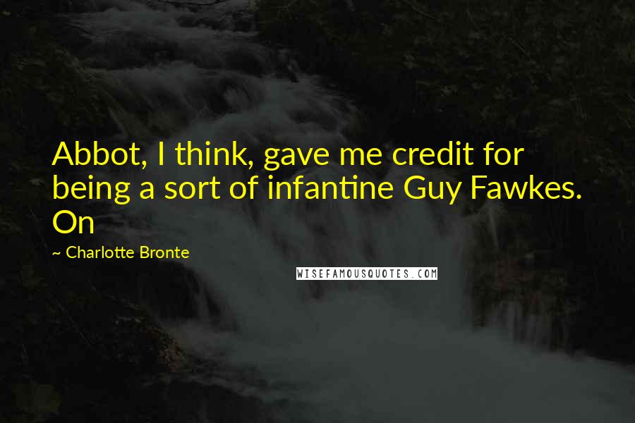 Charlotte Bronte Quotes: Abbot, I think, gave me credit for being a sort of infantine Guy Fawkes. On