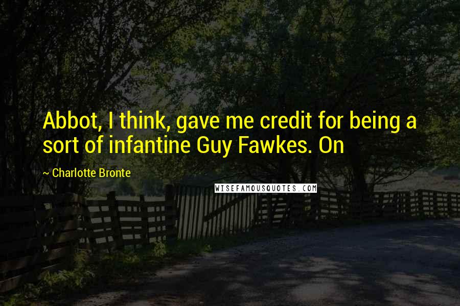 Charlotte Bronte Quotes: Abbot, I think, gave me credit for being a sort of infantine Guy Fawkes. On
