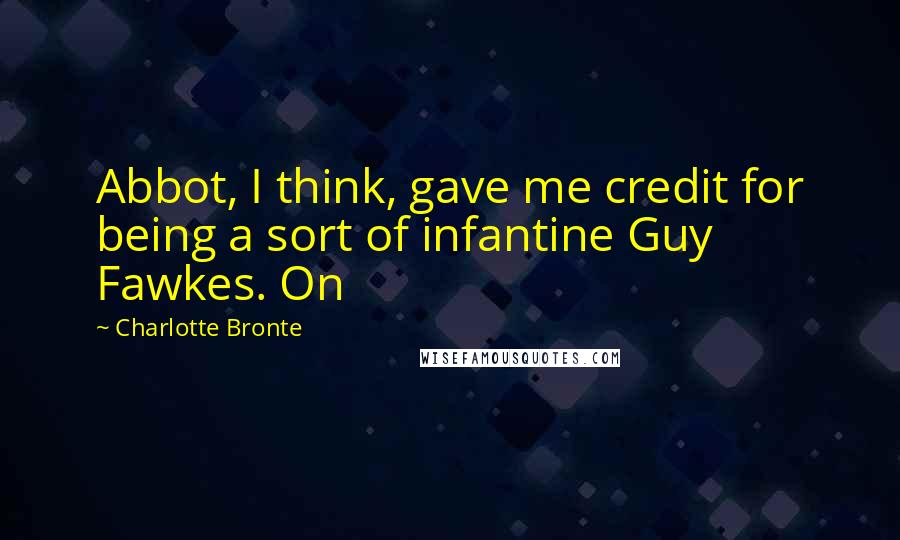 Charlotte Bronte Quotes: Abbot, I think, gave me credit for being a sort of infantine Guy Fawkes. On