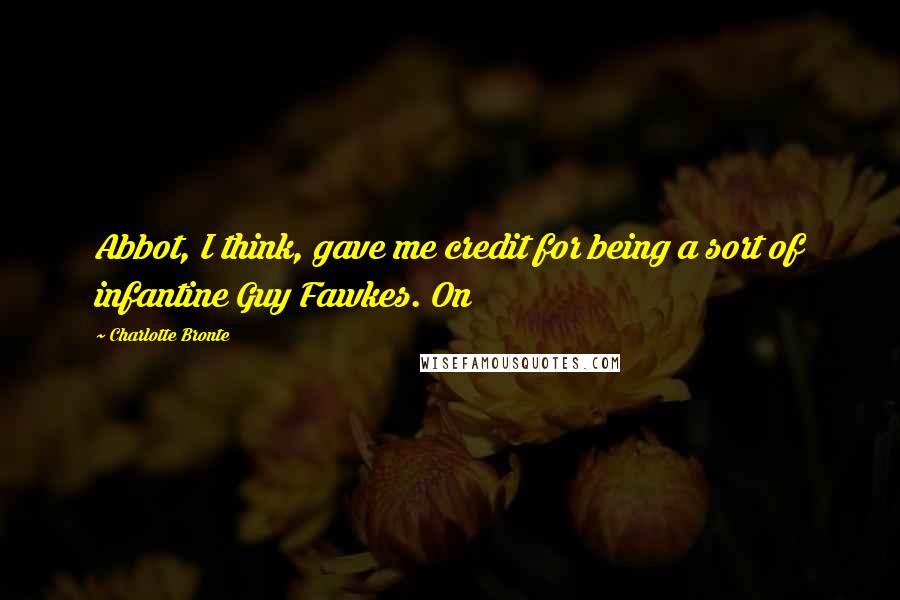 Charlotte Bronte Quotes: Abbot, I think, gave me credit for being a sort of infantine Guy Fawkes. On