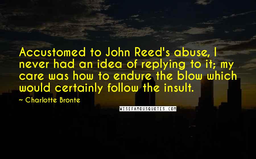 Charlotte Bronte Quotes: Accustomed to John Reed's abuse, I never had an idea of replying to it; my care was how to endure the blow which would certainly follow the insult.