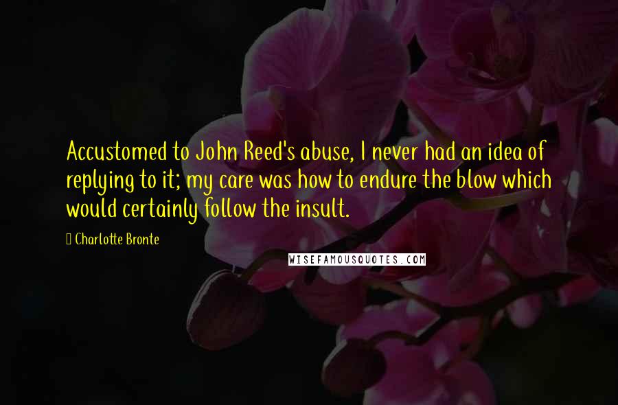 Charlotte Bronte Quotes: Accustomed to John Reed's abuse, I never had an idea of replying to it; my care was how to endure the blow which would certainly follow the insult.