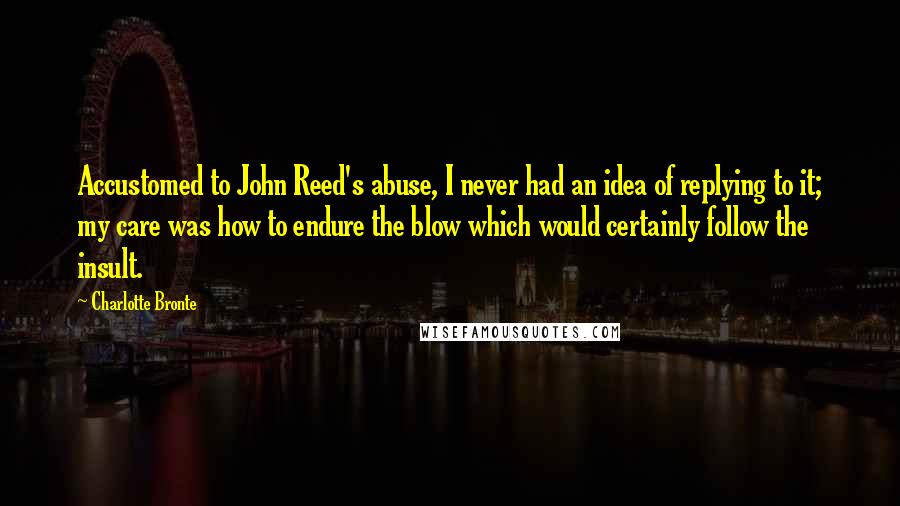 Charlotte Bronte Quotes: Accustomed to John Reed's abuse, I never had an idea of replying to it; my care was how to endure the blow which would certainly follow the insult.