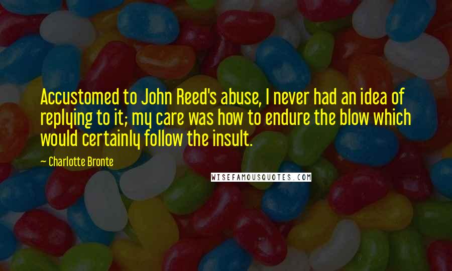 Charlotte Bronte Quotes: Accustomed to John Reed's abuse, I never had an idea of replying to it; my care was how to endure the blow which would certainly follow the insult.