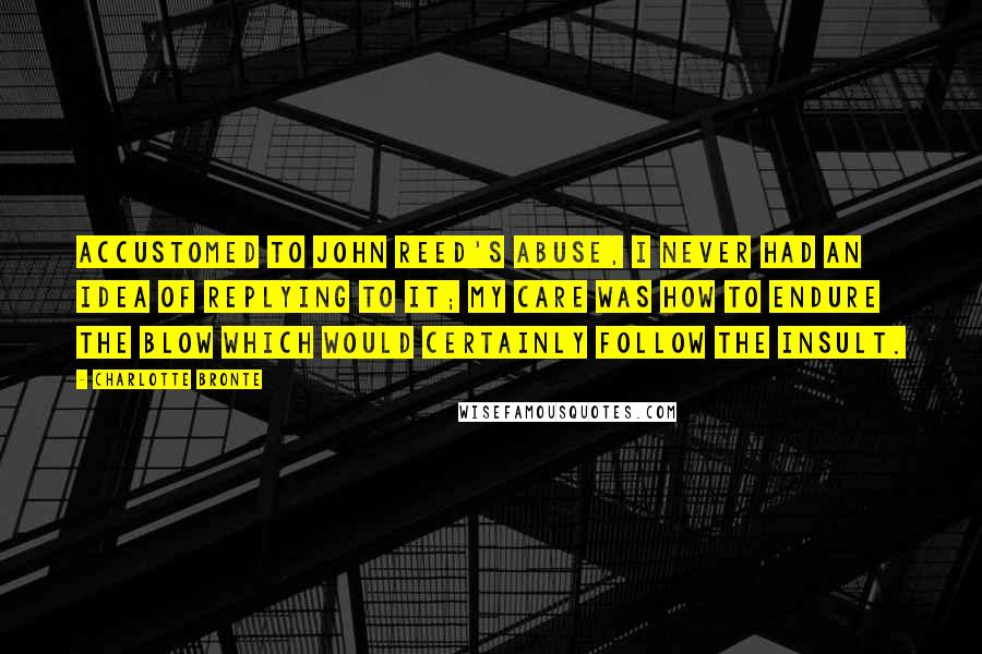 Charlotte Bronte Quotes: Accustomed to John Reed's abuse, I never had an idea of replying to it; my care was how to endure the blow which would certainly follow the insult.