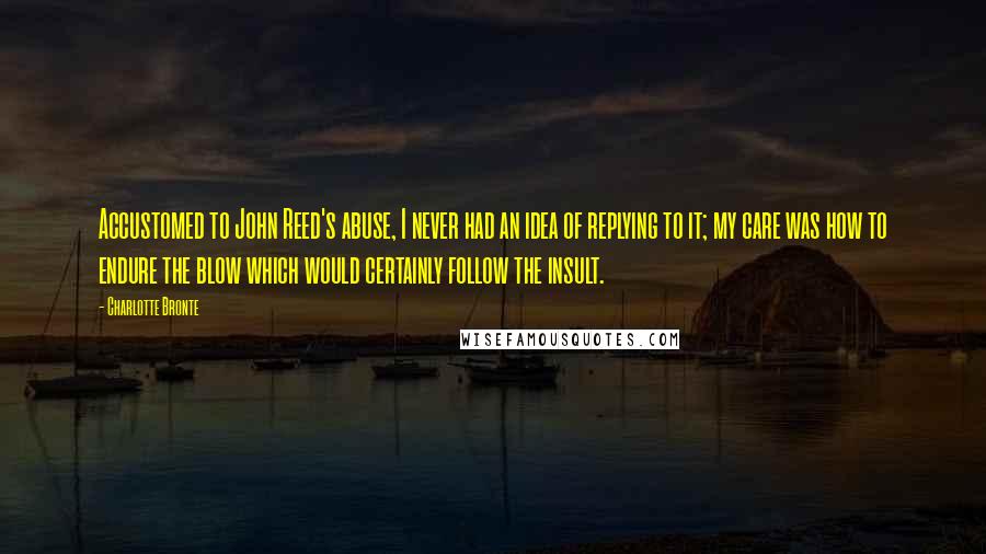 Charlotte Bronte Quotes: Accustomed to John Reed's abuse, I never had an idea of replying to it; my care was how to endure the blow which would certainly follow the insult.