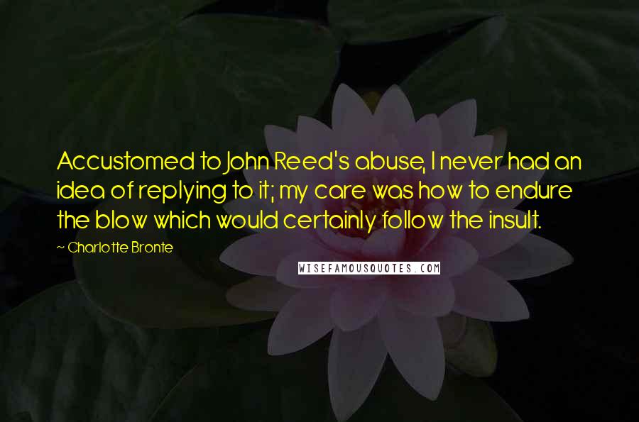 Charlotte Bronte Quotes: Accustomed to John Reed's abuse, I never had an idea of replying to it; my care was how to endure the blow which would certainly follow the insult.