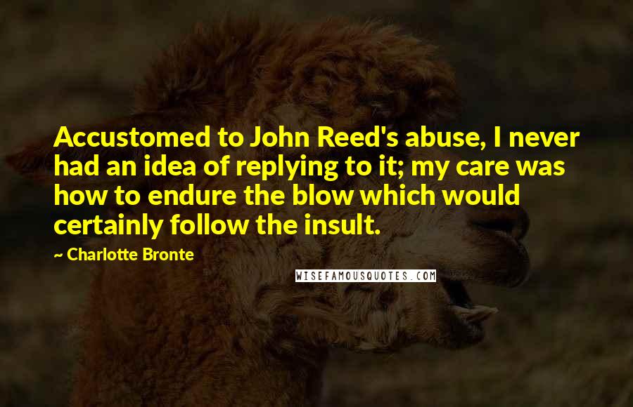 Charlotte Bronte Quotes: Accustomed to John Reed's abuse, I never had an idea of replying to it; my care was how to endure the blow which would certainly follow the insult.