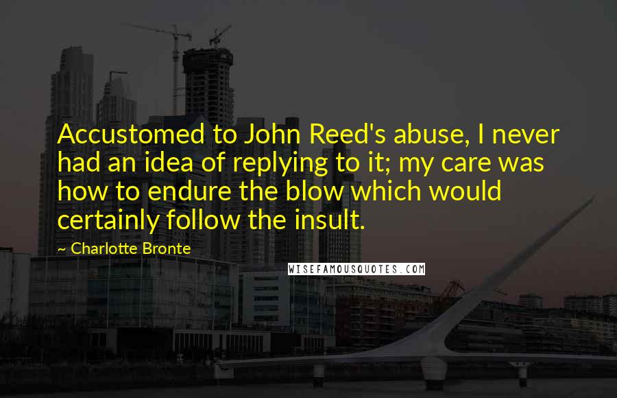 Charlotte Bronte Quotes: Accustomed to John Reed's abuse, I never had an idea of replying to it; my care was how to endure the blow which would certainly follow the insult.