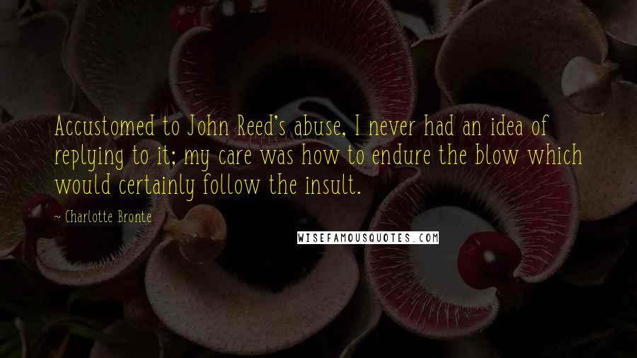 Charlotte Bronte Quotes: Accustomed to John Reed's abuse, I never had an idea of replying to it; my care was how to endure the blow which would certainly follow the insult.