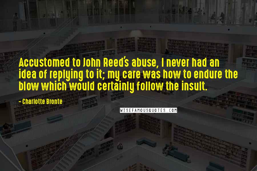 Charlotte Bronte Quotes: Accustomed to John Reed's abuse, I never had an idea of replying to it; my care was how to endure the blow which would certainly follow the insult.