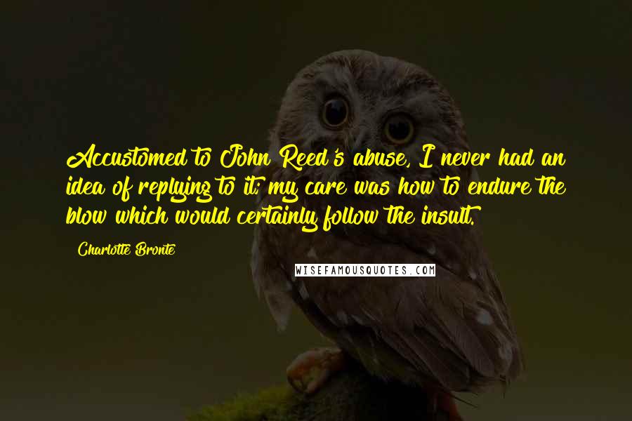 Charlotte Bronte Quotes: Accustomed to John Reed's abuse, I never had an idea of replying to it; my care was how to endure the blow which would certainly follow the insult.