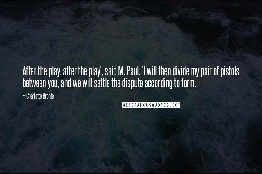 Charlotte Bronte Quotes: After the play, after the play', said M. Paul. 'I will then divide my pair of pistols between you, and we will settle the dispute according to form.