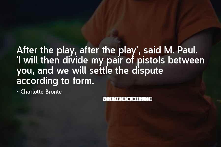 Charlotte Bronte Quotes: After the play, after the play', said M. Paul. 'I will then divide my pair of pistols between you, and we will settle the dispute according to form.