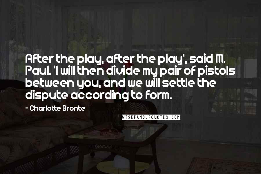 Charlotte Bronte Quotes: After the play, after the play', said M. Paul. 'I will then divide my pair of pistols between you, and we will settle the dispute according to form.