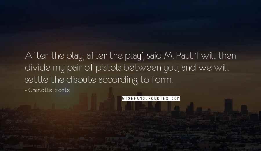 Charlotte Bronte Quotes: After the play, after the play', said M. Paul. 'I will then divide my pair of pistols between you, and we will settle the dispute according to form.