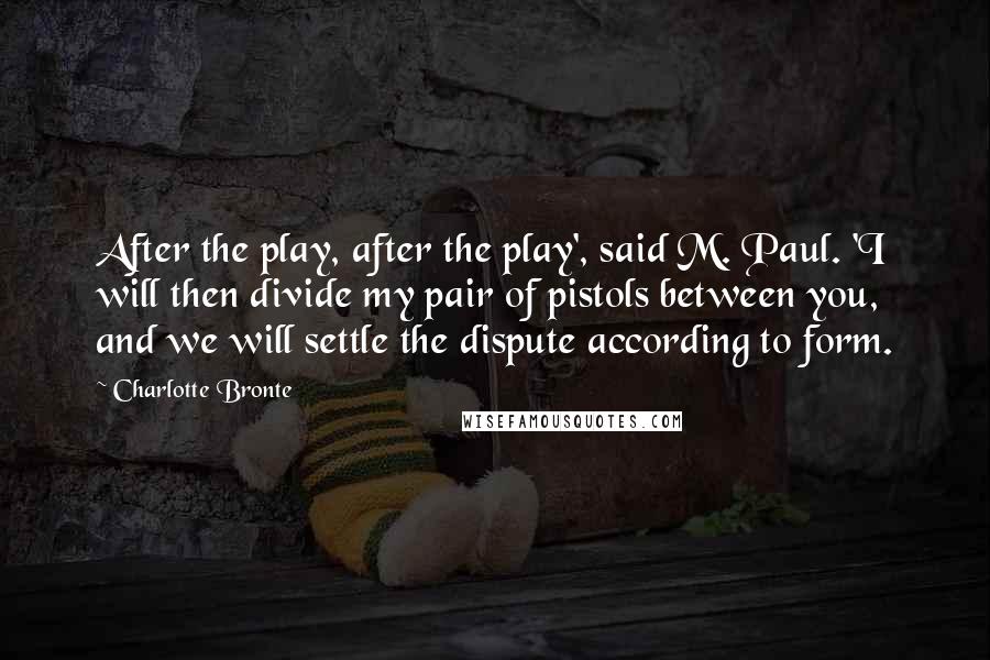 Charlotte Bronte Quotes: After the play, after the play', said M. Paul. 'I will then divide my pair of pistols between you, and we will settle the dispute according to form.