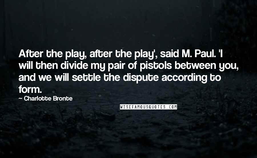 Charlotte Bronte Quotes: After the play, after the play', said M. Paul. 'I will then divide my pair of pistols between you, and we will settle the dispute according to form.