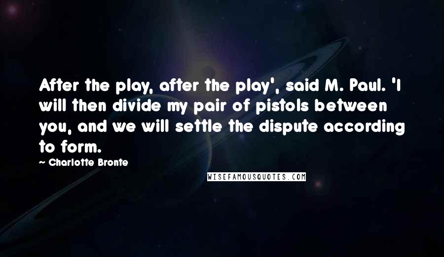 Charlotte Bronte Quotes: After the play, after the play', said M. Paul. 'I will then divide my pair of pistols between you, and we will settle the dispute according to form.