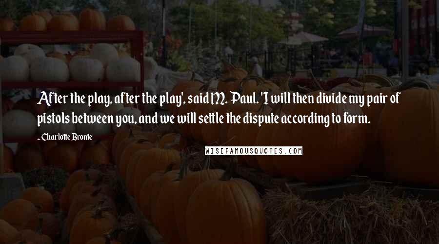 Charlotte Bronte Quotes: After the play, after the play', said M. Paul. 'I will then divide my pair of pistols between you, and we will settle the dispute according to form.