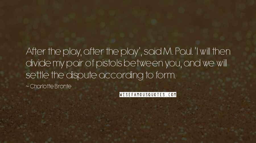 Charlotte Bronte Quotes: After the play, after the play', said M. Paul. 'I will then divide my pair of pistols between you, and we will settle the dispute according to form.