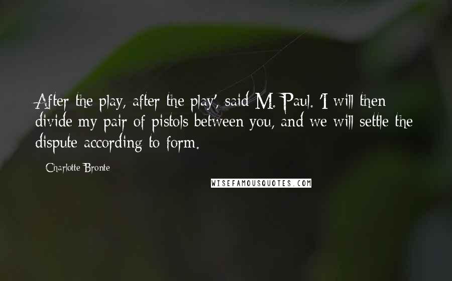 Charlotte Bronte Quotes: After the play, after the play', said M. Paul. 'I will then divide my pair of pistols between you, and we will settle the dispute according to form.