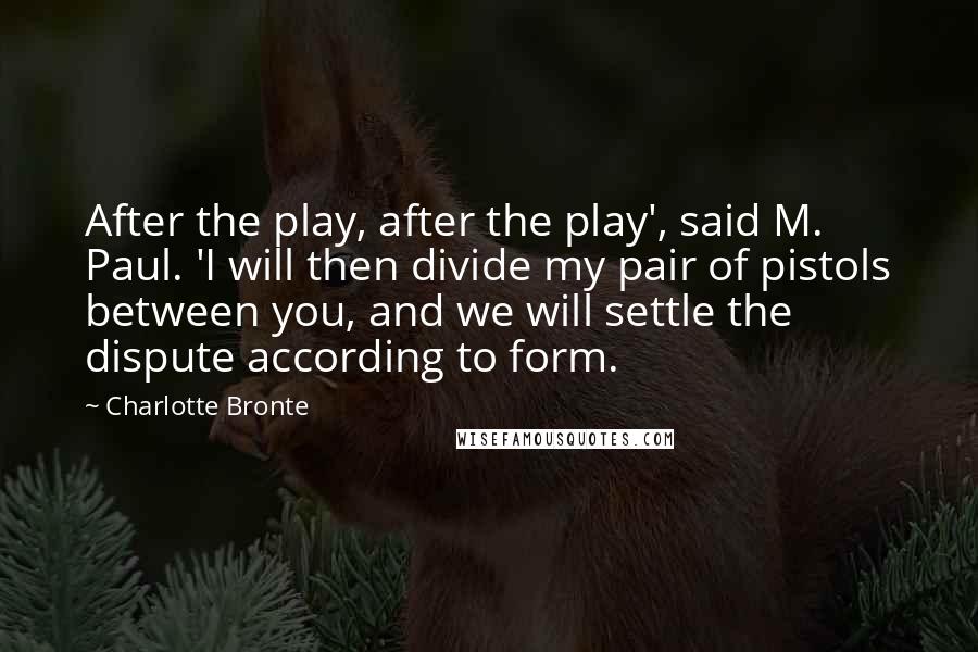 Charlotte Bronte Quotes: After the play, after the play', said M. Paul. 'I will then divide my pair of pistols between you, and we will settle the dispute according to form.