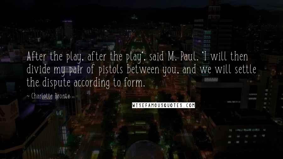 Charlotte Bronte Quotes: After the play, after the play', said M. Paul. 'I will then divide my pair of pistols between you, and we will settle the dispute according to form.