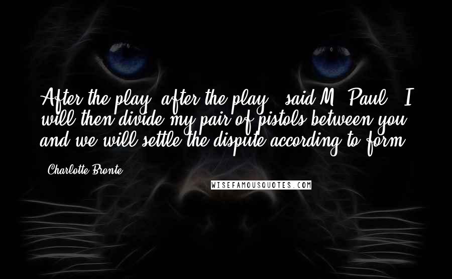 Charlotte Bronte Quotes: After the play, after the play', said M. Paul. 'I will then divide my pair of pistols between you, and we will settle the dispute according to form.