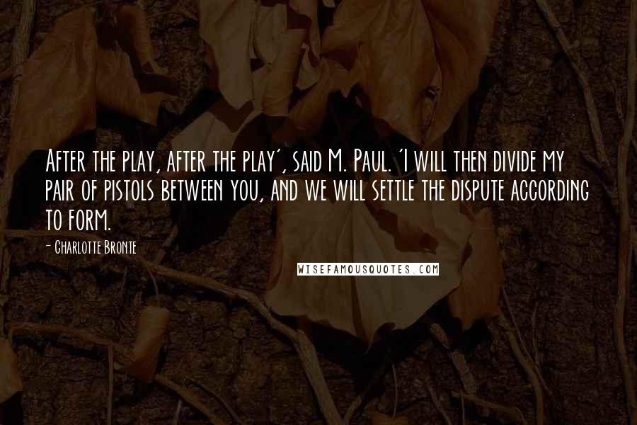 Charlotte Bronte Quotes: After the play, after the play', said M. Paul. 'I will then divide my pair of pistols between you, and we will settle the dispute according to form.