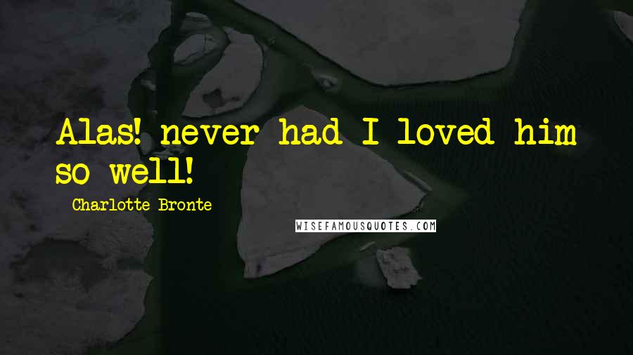 Charlotte Bronte Quotes: Alas! never had I loved him so well!