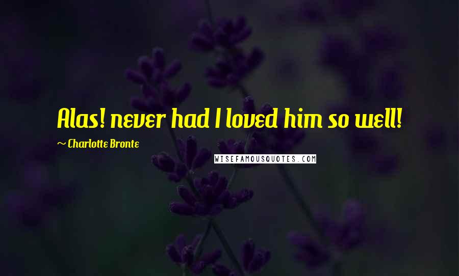 Charlotte Bronte Quotes: Alas! never had I loved him so well!