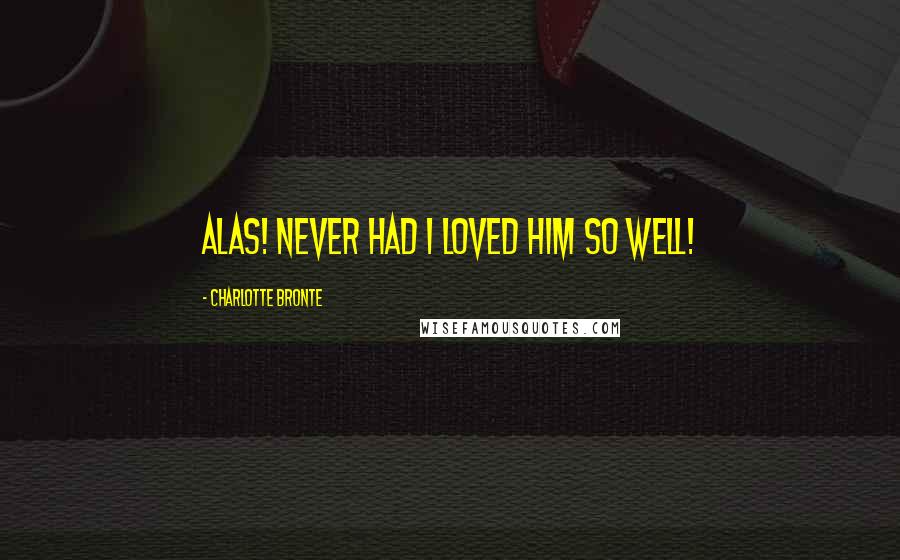 Charlotte Bronte Quotes: Alas! never had I loved him so well!