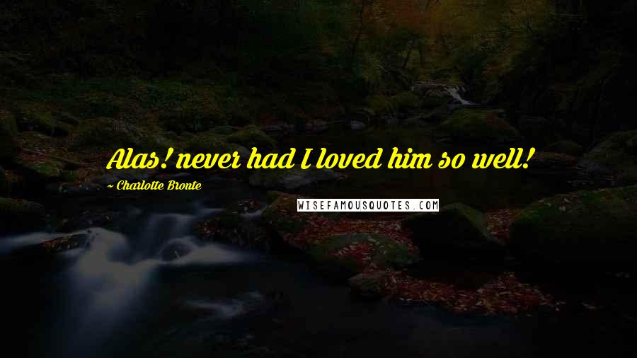 Charlotte Bronte Quotes: Alas! never had I loved him so well!