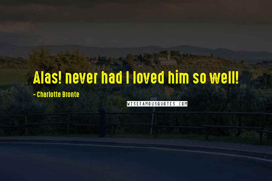 Charlotte Bronte Quotes: Alas! never had I loved him so well!