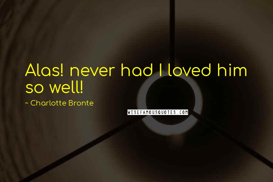 Charlotte Bronte Quotes: Alas! never had I loved him so well!