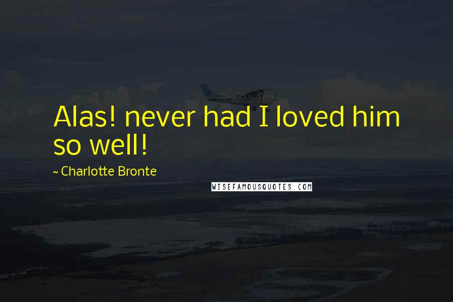 Charlotte Bronte Quotes: Alas! never had I loved him so well!