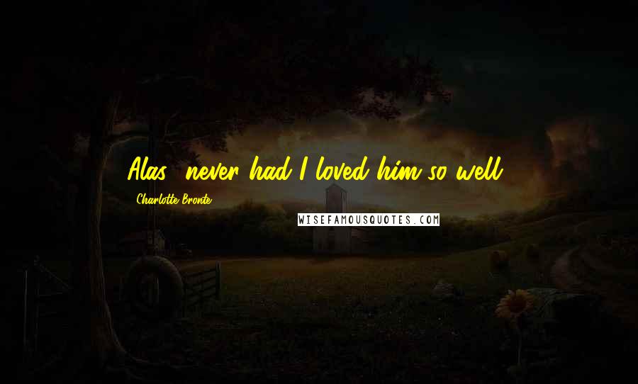 Charlotte Bronte Quotes: Alas! never had I loved him so well!