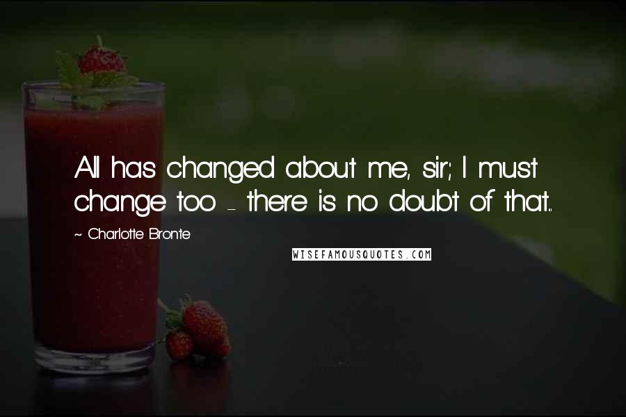 Charlotte Bronte Quotes: All has changed about me, sir; I must change too - there is no doubt of that...