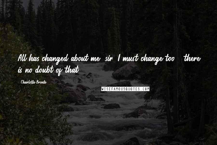 Charlotte Bronte Quotes: All has changed about me, sir; I must change too - there is no doubt of that...
