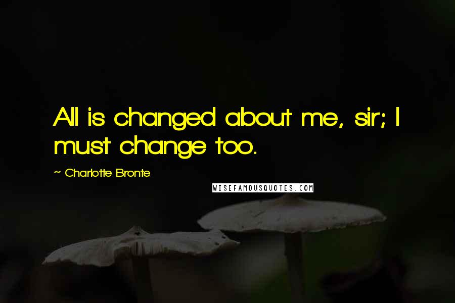 Charlotte Bronte Quotes: All is changed about me, sir; I must change too.