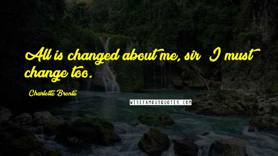 Charlotte Bronte Quotes: All is changed about me, sir; I must change too.