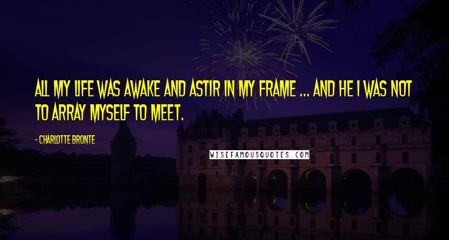 Charlotte Bronte Quotes: All my life was awake and astir in my frame ... and he I was not to array myself to meet.