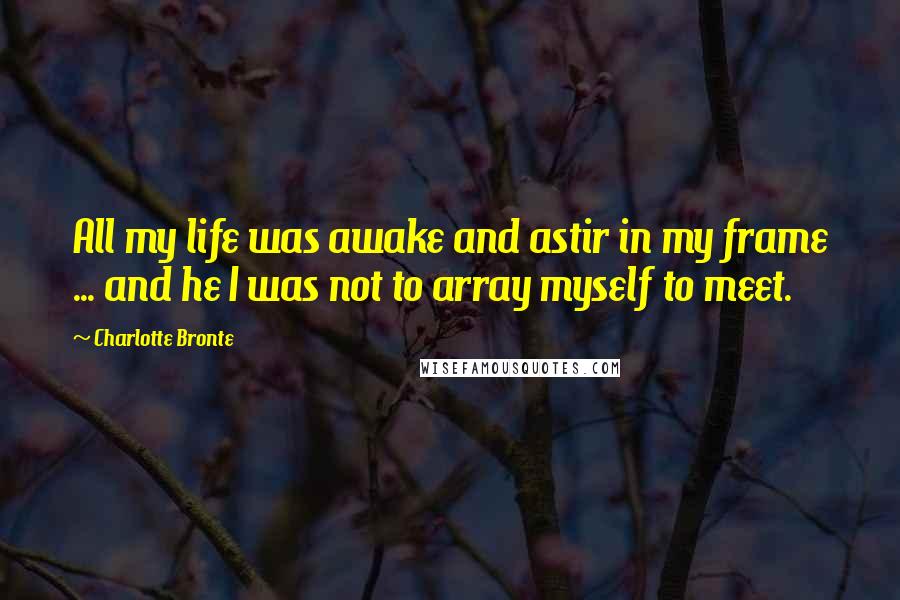 Charlotte Bronte Quotes: All my life was awake and astir in my frame ... and he I was not to array myself to meet.